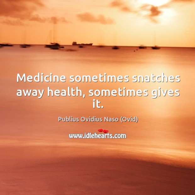 Medicine sometimes snatches away health, sometimes gives it. Image