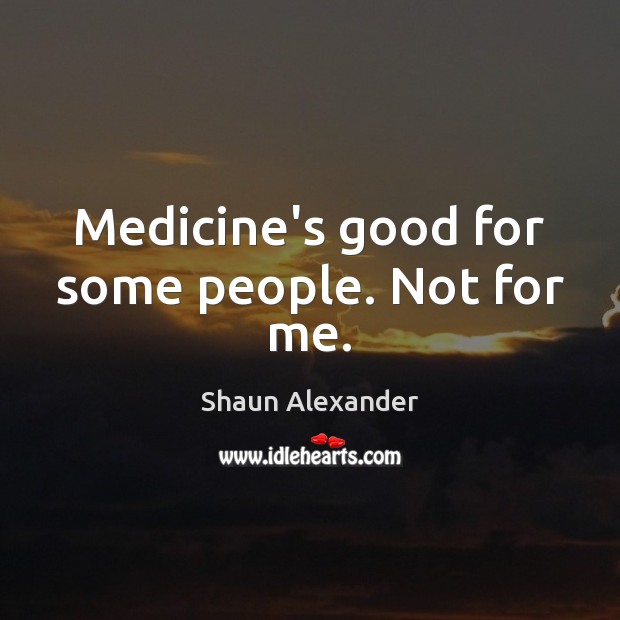 Medicine’s good for some people. Not for me. Shaun Alexander Picture Quote
