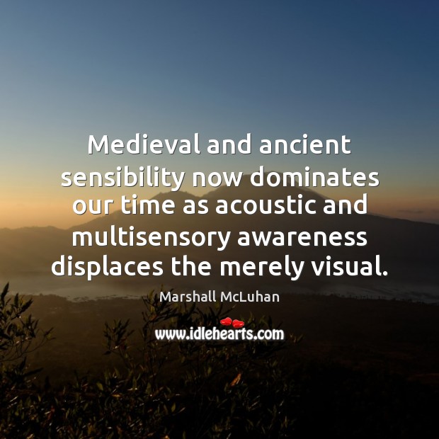 Medieval and ancient sensibility now dominates our time as acoustic and multisensory Marshall McLuhan Picture Quote