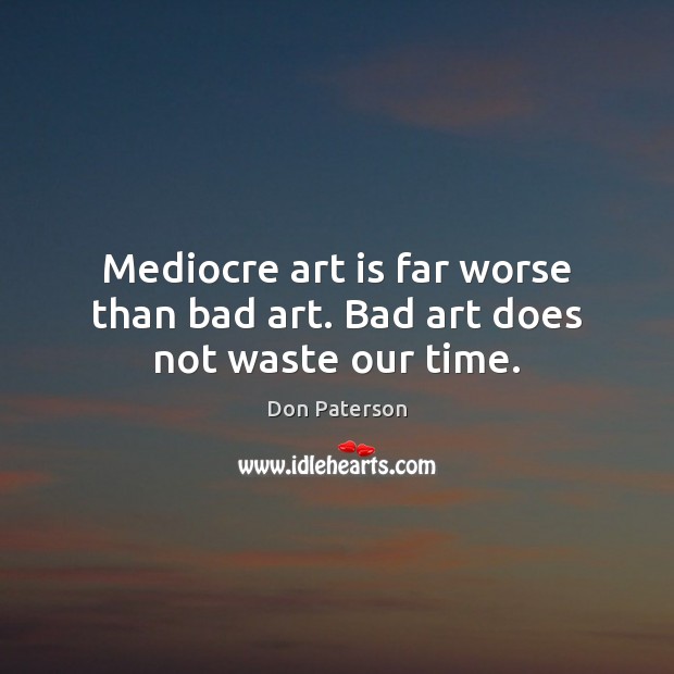 Mediocre art is far worse than bad art. Bad art does not waste our time. Don Paterson Picture Quote
