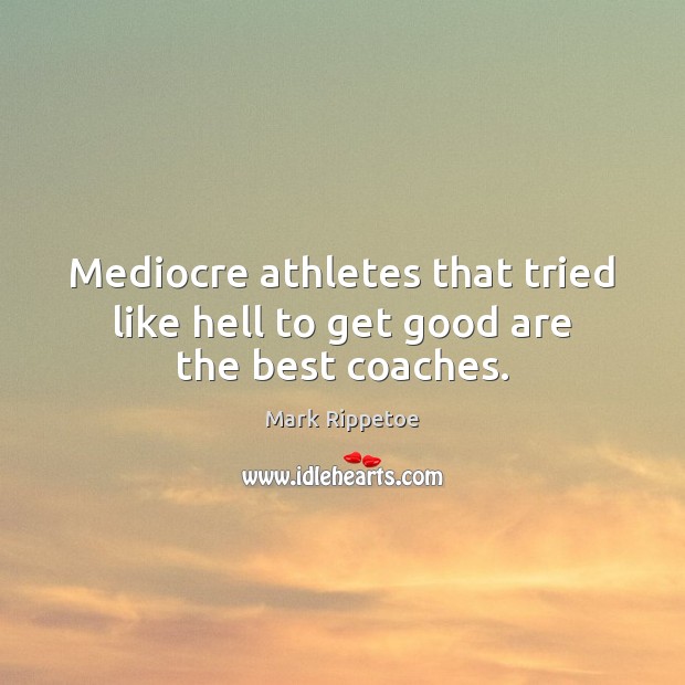 Mediocre athletes that tried like hell to get good are the best coaches. Mark Rippetoe Picture Quote