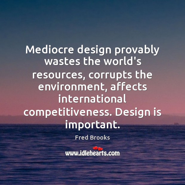 Mediocre design provably wastes the world’s resources, corrupts the environment, affects international Fred Brooks Picture Quote