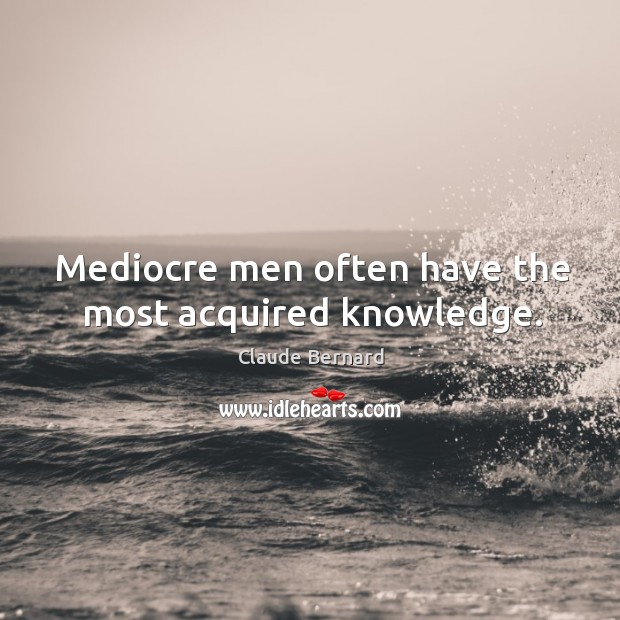 Mediocre men often have the most acquired knowledge. Claude Bernard Picture Quote