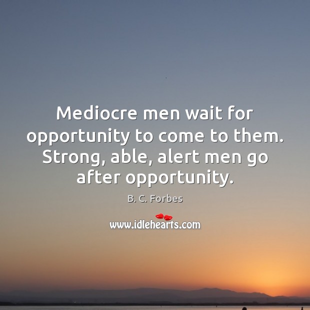 Mediocre men wait for opportunity to come to them. Strong, able, alert B. C. Forbes Picture Quote