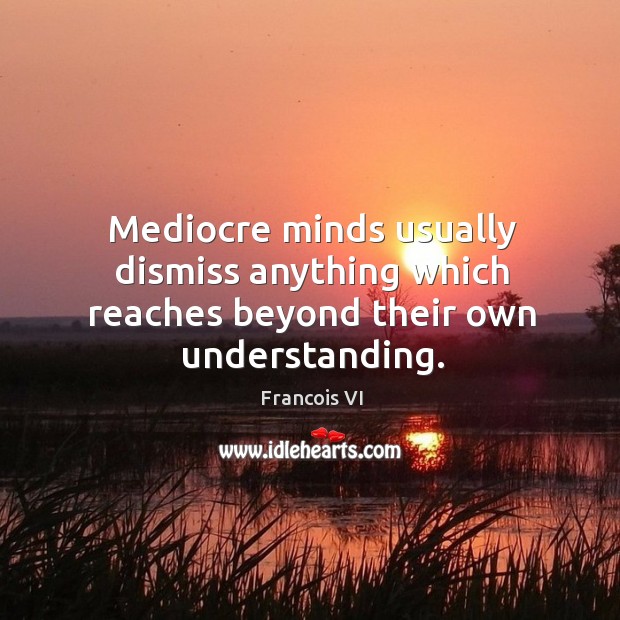 Mediocre minds usually dismiss anything which reaches beyond their own understanding. Duc De La Rochefoucauld Picture Quote