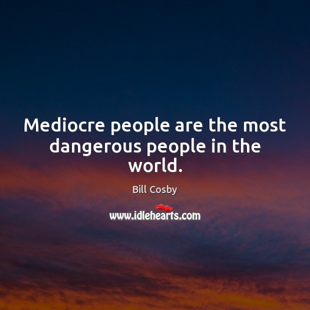 Mediocre people are the most dangerous people in the world. Bill Cosby Picture Quote