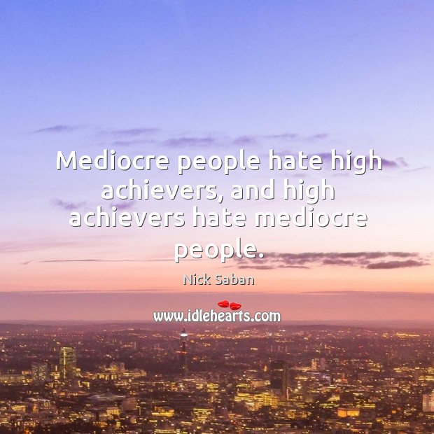 Mediocre people hate high achievers, and high achievers hate mediocre people. Nick Saban Picture Quote
