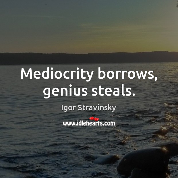 Mediocrity borrows, genius steals. Igor Stravinsky Picture Quote