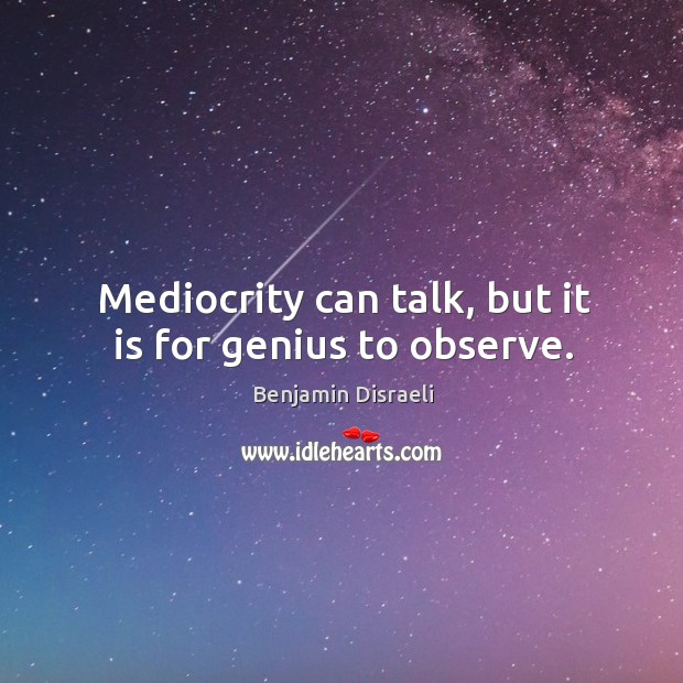 Mediocrity can talk, but it is for genius to observe. Benjamin Disraeli Picture Quote