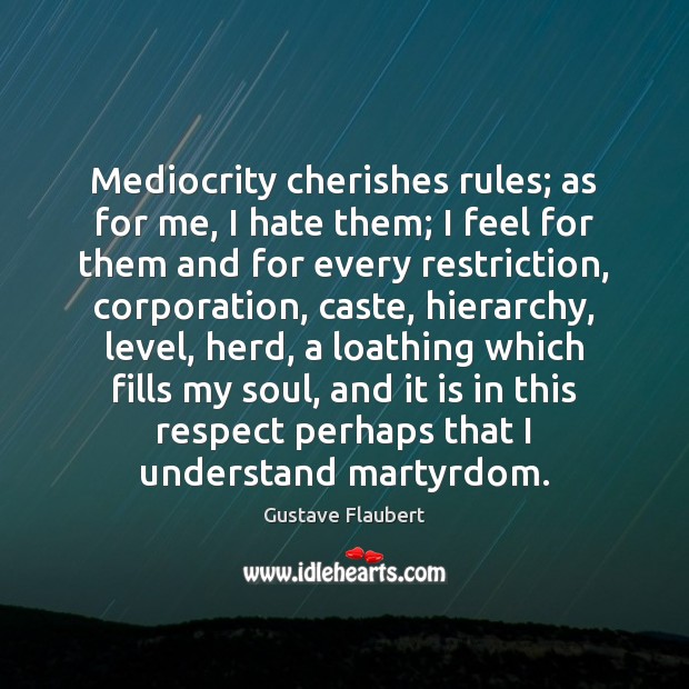 Mediocrity cherishes rules; as for me, I hate them; I feel for Gustave Flaubert Picture Quote