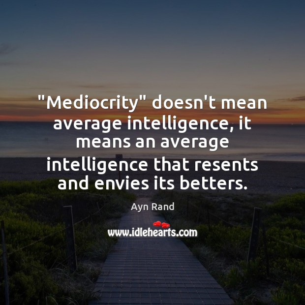 “Mediocrity” doesn’t mean average intelligence, it means an average intelligence that resents Image