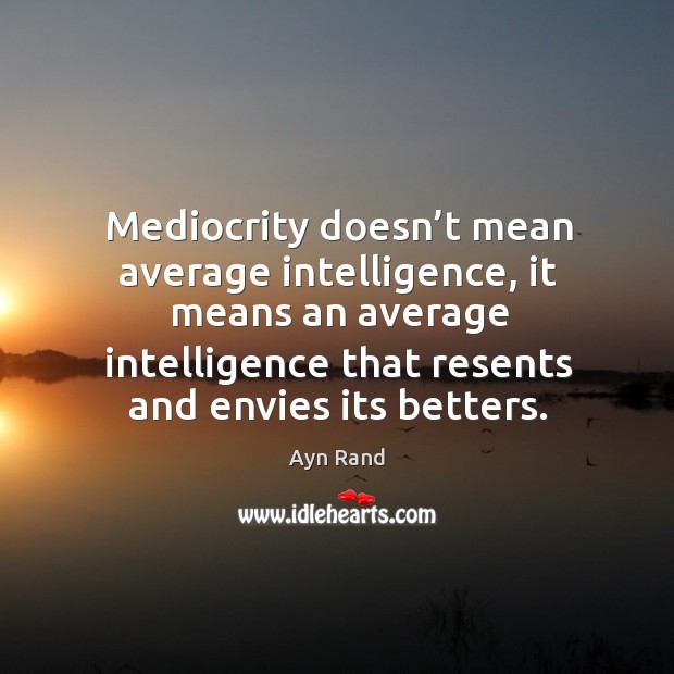 Mediocrity doesn’t mean average intelligence, it means an average intelligence that resents and envies its betters. Ayn Rand Picture Quote