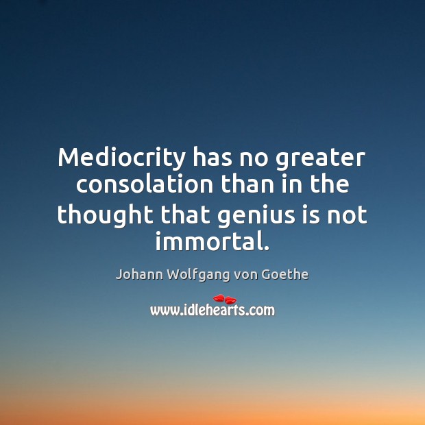 Mediocrity has no greater consolation than in the thought that genius is not immortal. Johann Wolfgang von Goethe Picture Quote