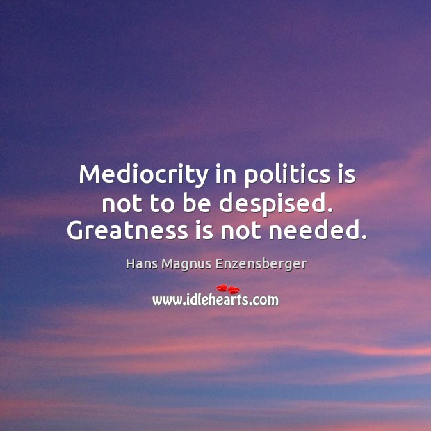 Mediocrity in politics is not to be despised. Greatness is not needed. Hans Magnus Enzensberger Picture Quote
