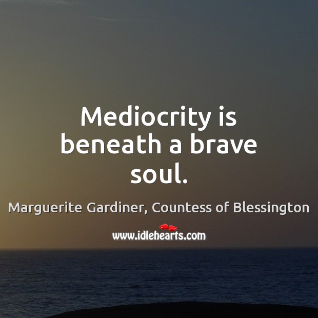 Mediocrity is beneath a brave soul. Marguerite Gardiner, Countess of Blessington Picture Quote
