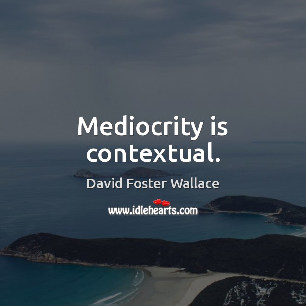 Mediocrity is contextual. David Foster Wallace Picture Quote