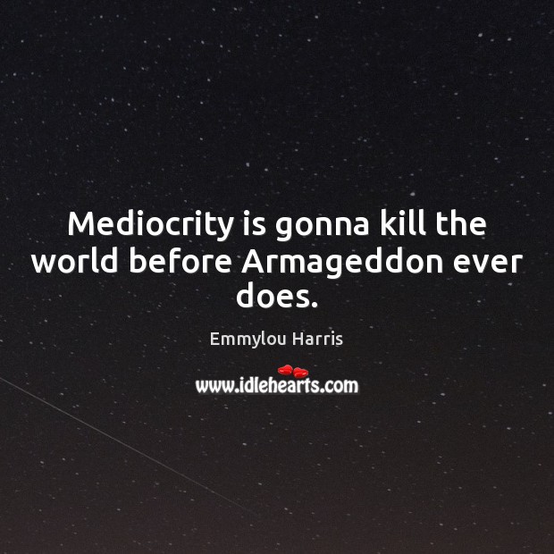 Mediocrity is gonna kill the world before Armageddon ever does. Emmylou Harris Picture Quote