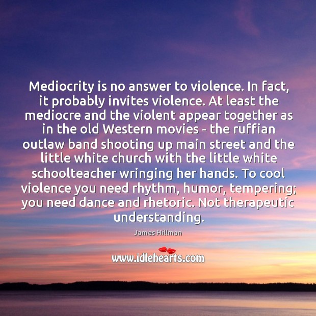 Mediocrity is no answer to violence. In fact, it probably invites violence. James Hillman Picture Quote