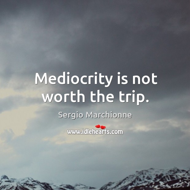 Mediocrity is not worth the trip. Image