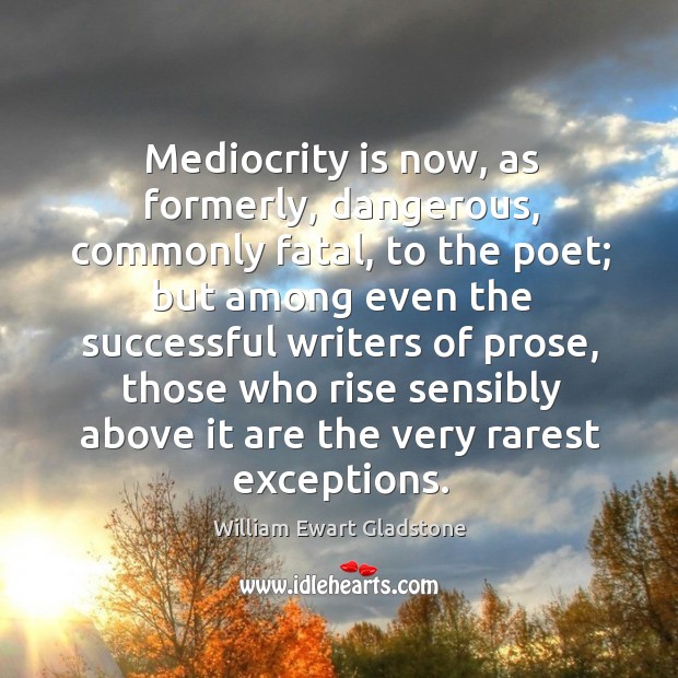 Mediocrity is now, as formerly, dangerous, commonly fatal, to the poet; but among even the successful William Ewart Gladstone Picture Quote