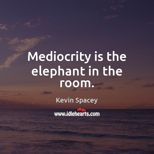 Mediocrity is the elephant in the room. Kevin Spacey Picture Quote