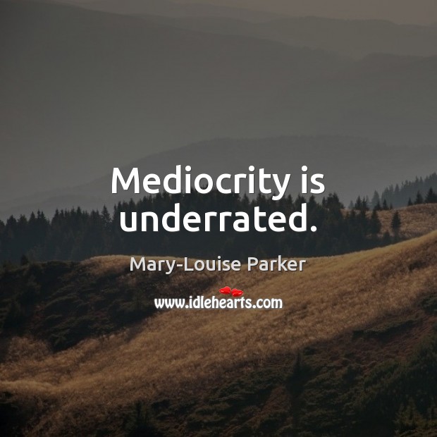 Mediocrity is underrated. Mary-Louise Parker Picture Quote