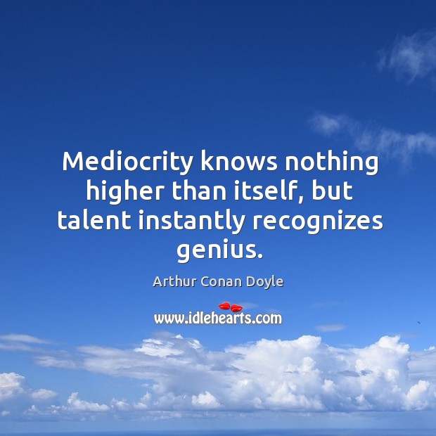 Mediocrity knows nothing higher than itself, but talent instantly recognizes genius. Image