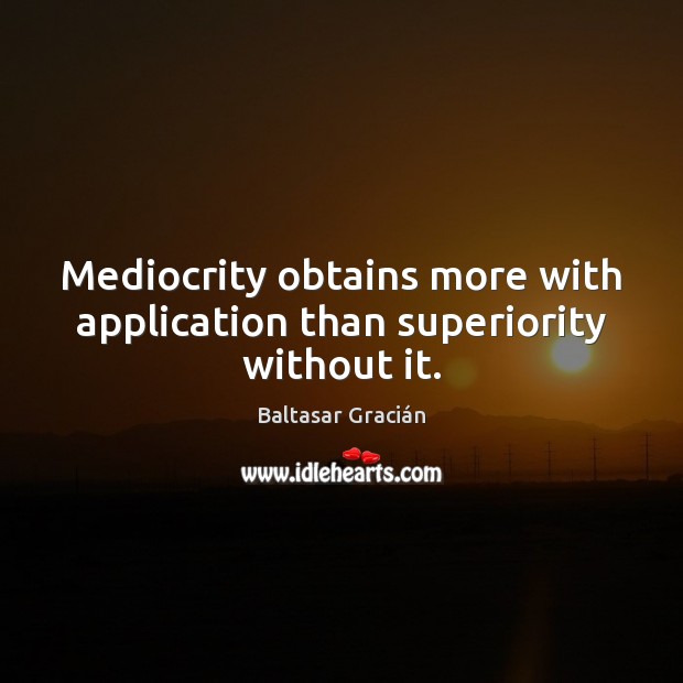 Mediocrity obtains more with application than superiority without it. Baltasar Gracián Picture Quote