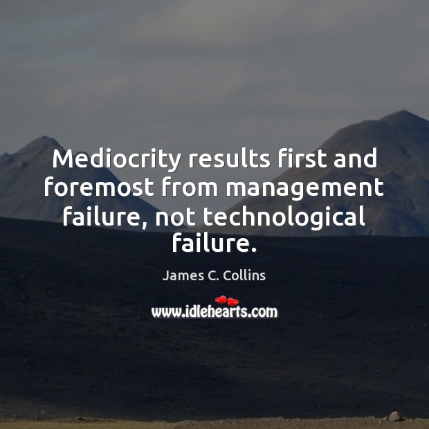 Mediocrity results first and foremost from management failure, not technological failure. James C. Collins Picture Quote