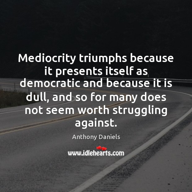 Mediocrity triumphs because it presents itself as democratic and because it is Anthony Daniels Picture Quote