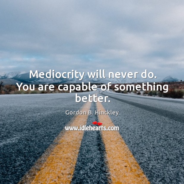 Mediocrity will never do. You are capable of something better. Gordon B. Hinckley Picture Quote