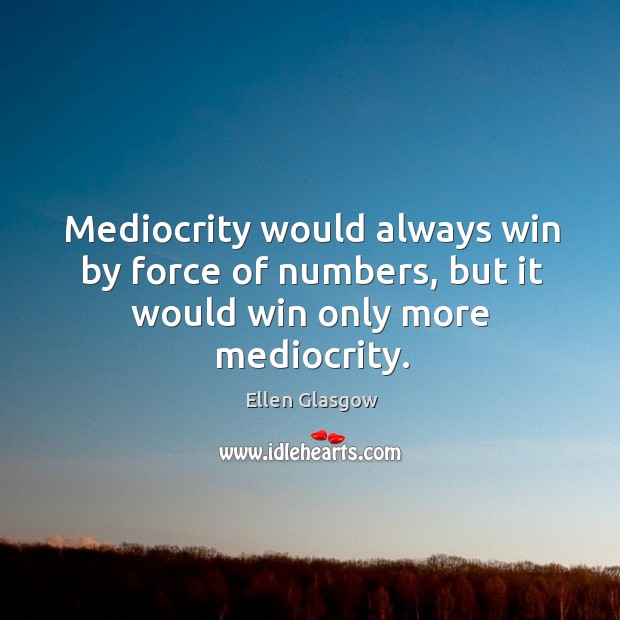 Mediocrity would always win by force of numbers, but it would win only more mediocrity. Ellen Glasgow Picture Quote