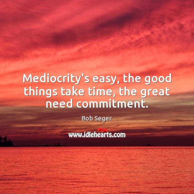 Mediocrity’s easy, the good things take time, the great need commitment. Bob Seger Picture Quote