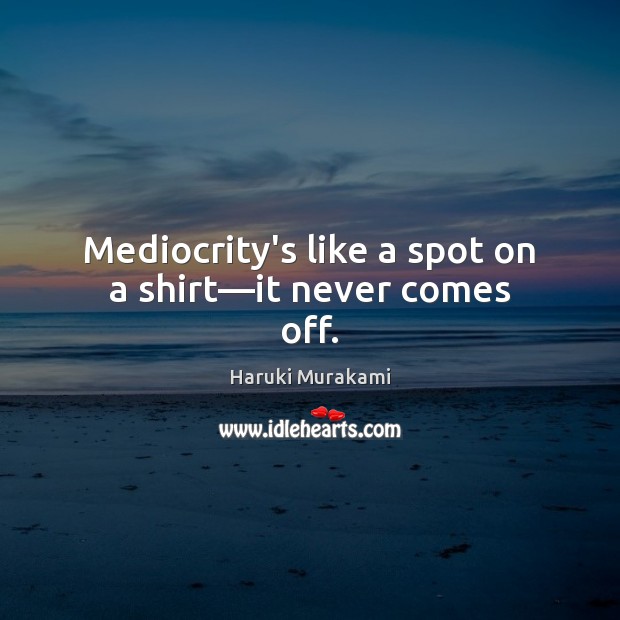 Mediocrity’s like a spot on a shirt—it never comes off. Haruki Murakami Picture Quote