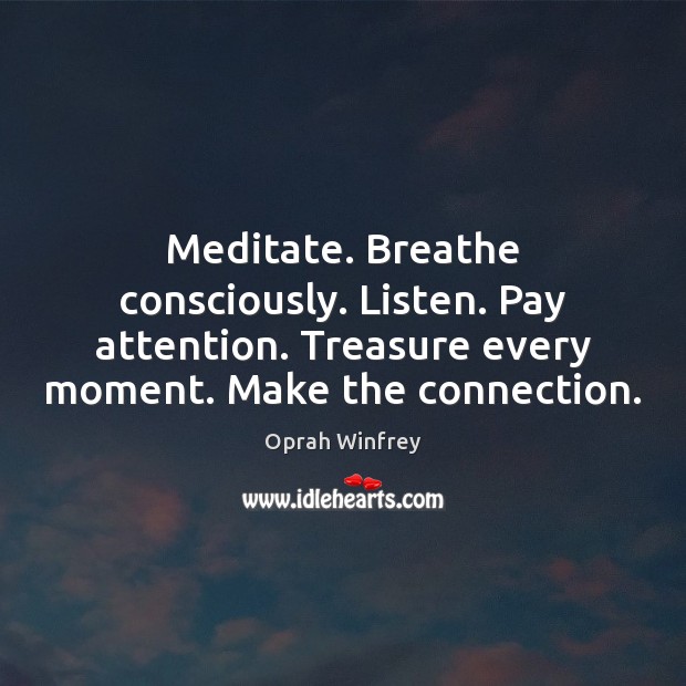Meditate. Breathe consciously. Listen. Pay attention. Treasure every moment. Make the connection. Image