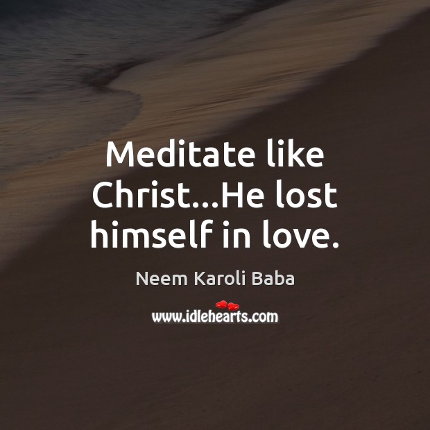 Meditate like Christ…He lost himself in love. Image