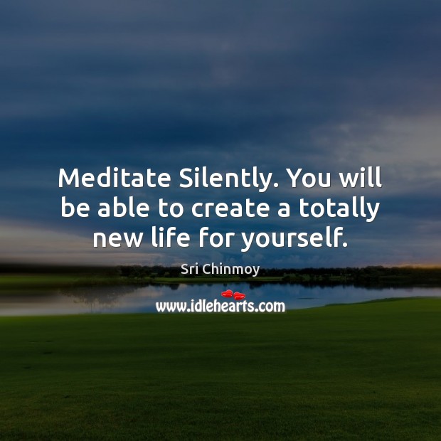 Meditate Silently. You will be able to create a totally new life for yourself. Sri Chinmoy Picture Quote