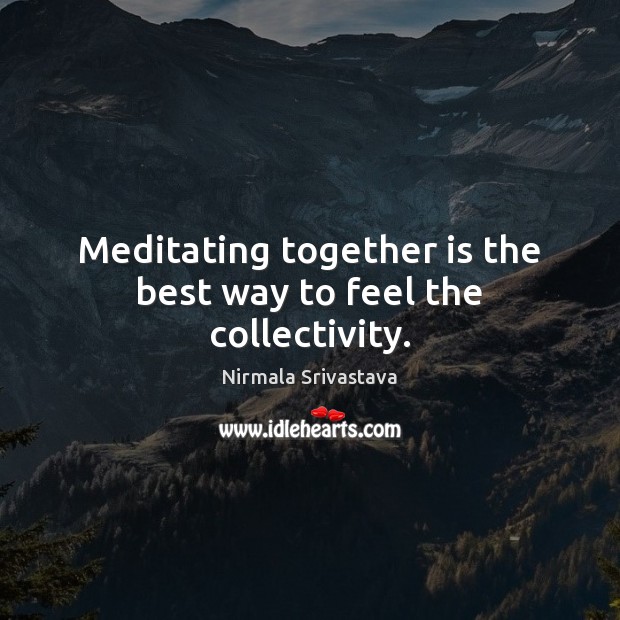 Meditating together is the best way to feel the collectivity. Nirmala Srivastava Picture Quote