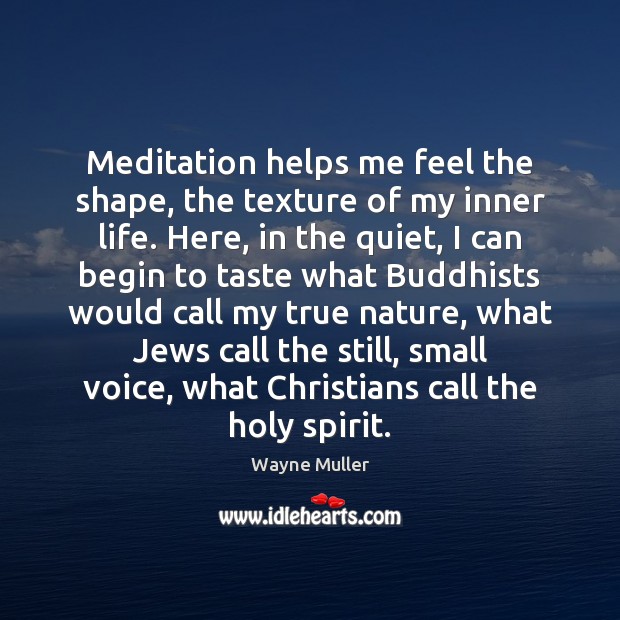 Meditation helps me feel the shape, the texture of my inner life. 