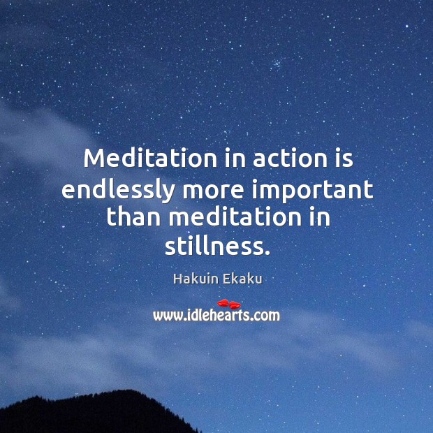 Meditation in action is endlessly more important than meditation in stillness. Hakuin Ekaku Picture Quote