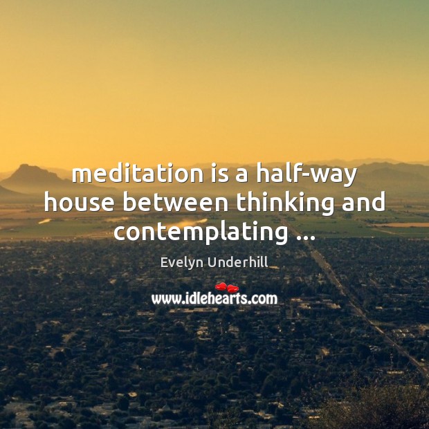Meditation is a half-way house between thinking and contemplating … Evelyn Underhill Picture Quote