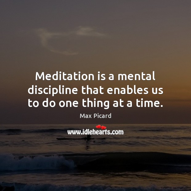 Meditation is a mental discipline that enables us to do one thing at a time. Max Picard Picture Quote