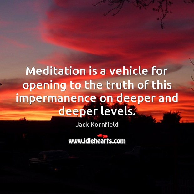 Meditation is a vehicle for opening to the truth of this impermanence Jack Kornfield Picture Quote