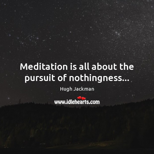 Meditation is all about the pursuit of nothingness… Hugh Jackman Picture Quote