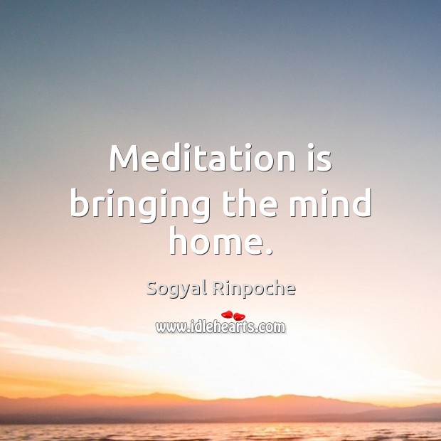 Meditation is bringing the mind home. Sogyal Rinpoche Picture Quote