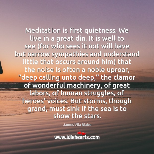 Meditation is first quietness. We live in a great din. It is James Vila Blake Picture Quote