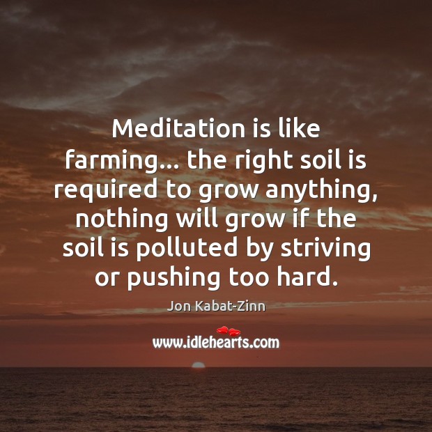 Meditation is like farming… the right soil is required to grow anything, Jon Kabat-Zinn Picture Quote