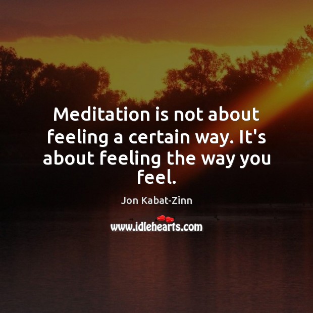 Meditation is not about feeling a certain way. It’s about feeling the way you feel. Jon Kabat-Zinn Picture Quote