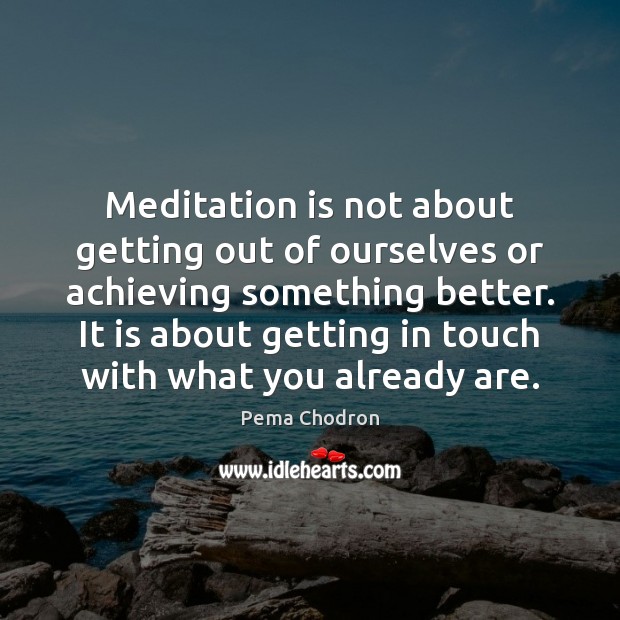 Meditation is not about getting out of ourselves or achieving something better. Image