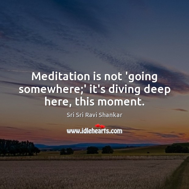 Meditation is not ‘going somewhere;’ it’s diving deep here, this moment. Sri Sri Ravi Shankar Picture Quote